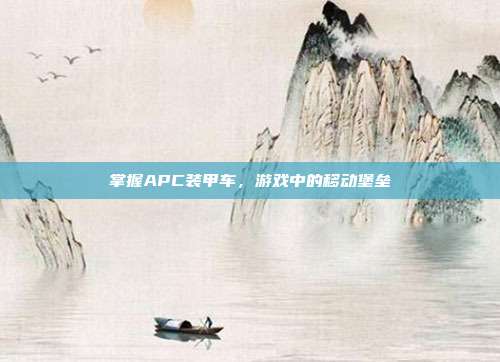掌握APC装甲车,游戏中的移动堡垒