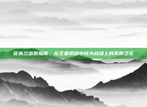 花木兰出装指南,在王者荣耀中成为战场上的不败之花