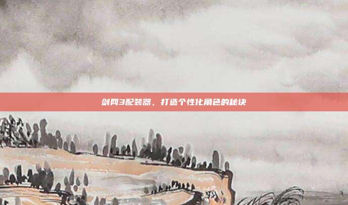 剑网3配装器，打造个性化角色的秘诀