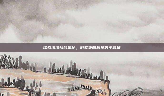探索滚滚球的奥秘，游戏攻略与技巧全解析