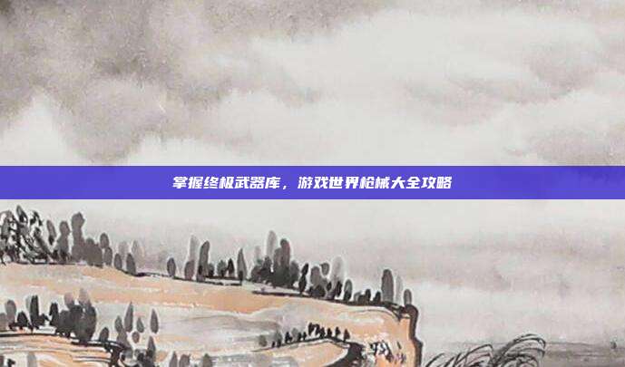 掌握终极武器库,游戏世界枪械大全攻略
