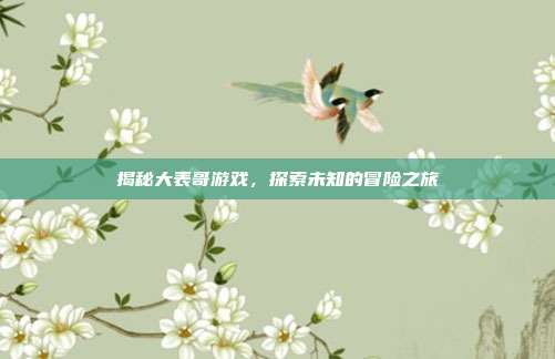 揭秘大表哥游戏，探索未知的冒险之旅