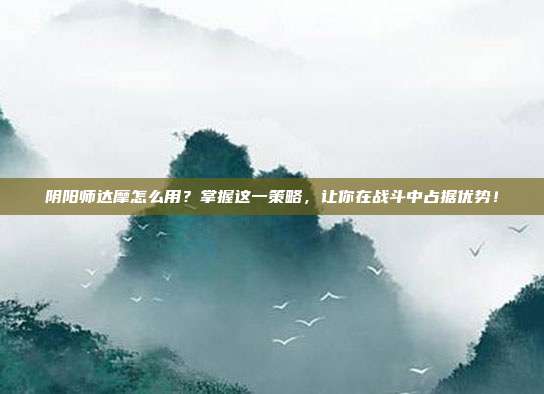 阴阳师达摩怎么用？掌握这一策略，让你在战斗中占据优势！