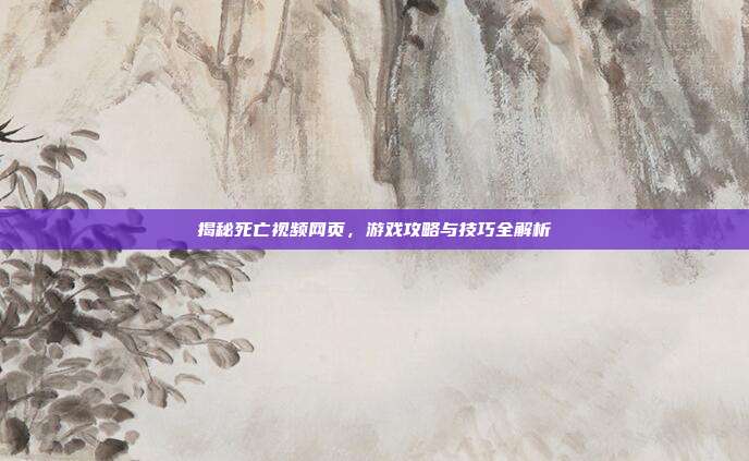 揭秘死亡视频网页,游戏攻略与技巧全解析