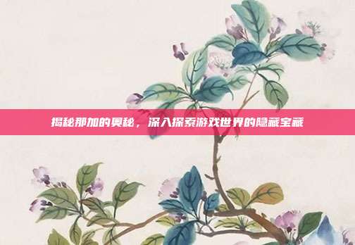 揭秘那加的奥秘,深入探索游戏世界的隐藏宝藏