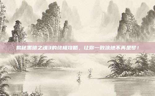揭秘黑暗之魂3的终极攻略,让你一败涂地不再是梦!