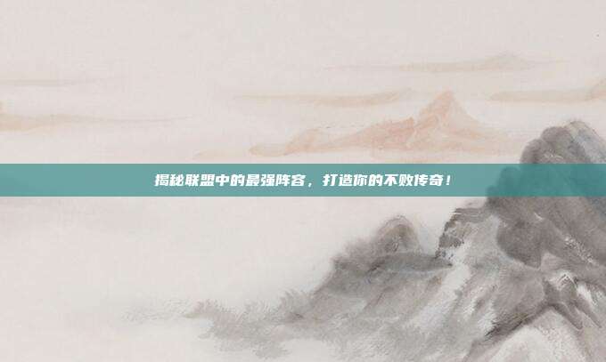 揭秘联盟中的最强阵容,打造你的不败传奇!