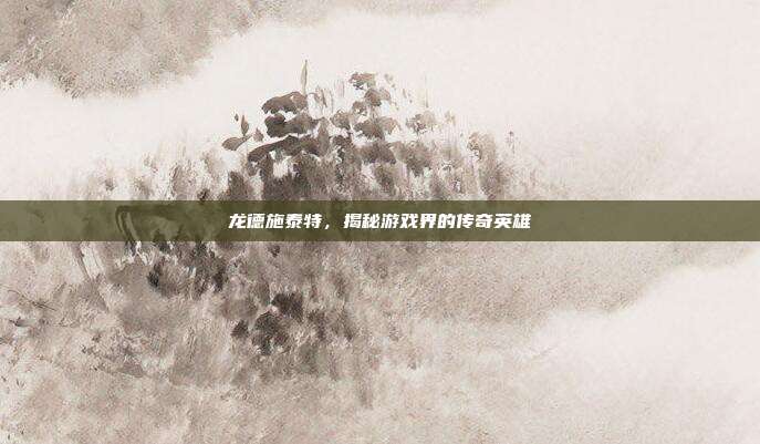 龙德施泰特,揭秘游戏界的传奇英雄