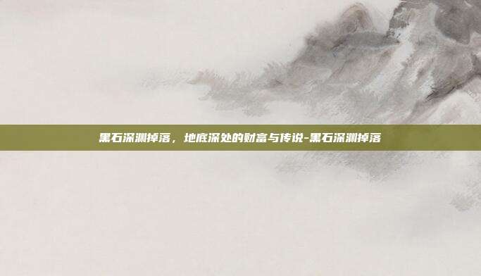 黑石深渊掉落，地底深处的财富与传说-黑石深渊掉落