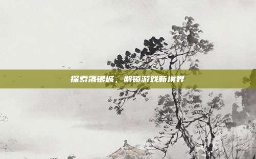 探索落银城，解锁游戏新境界