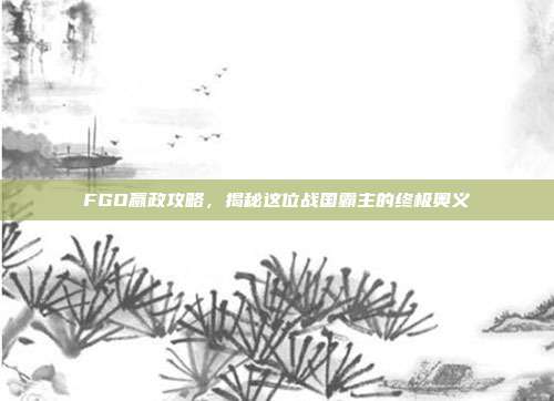 FGO嬴政攻略,揭秘这位战国霸主的终极奥义