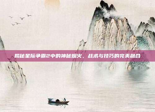 揭秘星际争霸2中的神秘烟火,战术与技巧的完美融合