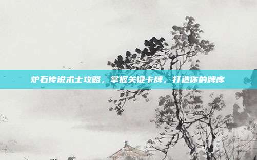 炉石传说术士攻略，掌握关键卡牌，打造你的牌库