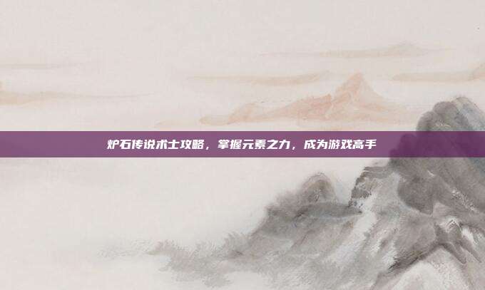 炉石传说术士攻略,掌握元素之力,成为游戏高手