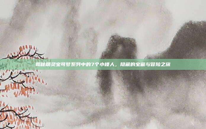 揭秘精灵宝可梦系列中的7个小矮人,隐藏的宝藏与冒险之旅
