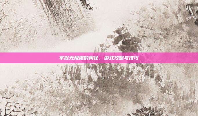 掌握无极棍的奥秘，游戏攻略与技巧