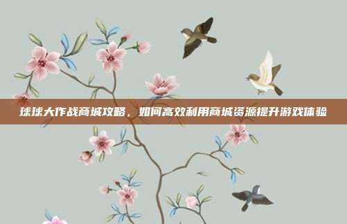 球球大作战商城攻略，如何高效利用商城资源提升游戏体验