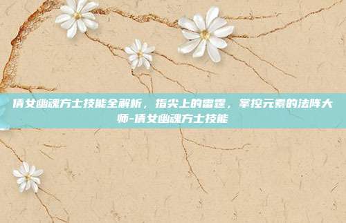 倩女幽魂方士技能全解析，指尖上的雷霆，掌控元素的法阵大师-倩女幽魂方士技能