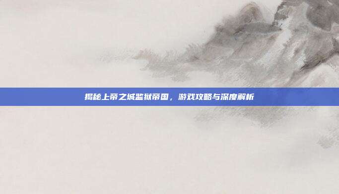 揭秘上帝之城监狱帝国,游戏攻略与深度解析