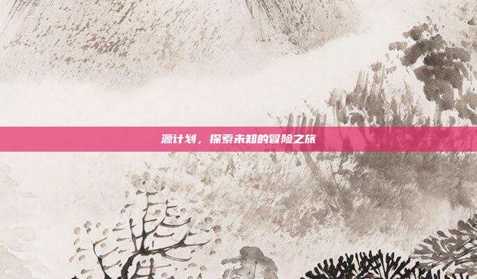 源计划,探索未知的冒险之旅