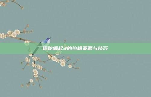 揭秘崛起3的终极策略与技巧