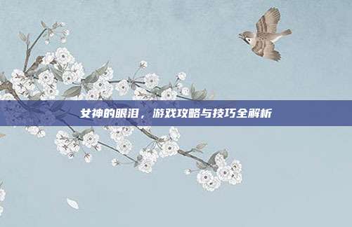 女神的眼泪，游戏攻略与技巧全解析
