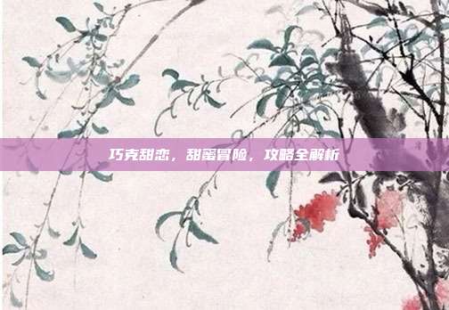 巧克甜恋，甜蜜冒险，攻略全解析