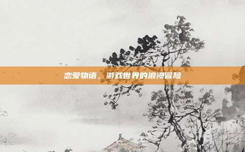 恋爱物语,游戏世界的浪漫冒险