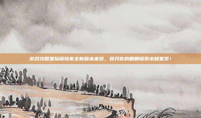 游戏攻略星际探险家全新版本来袭,张开你的眼睛探索未知星系!