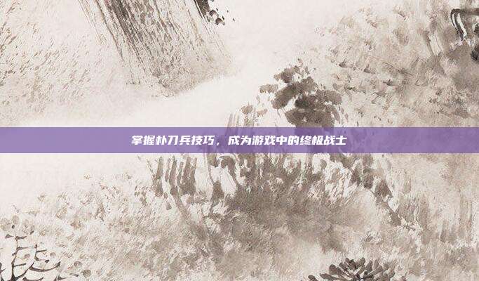 掌握朴刀兵技巧，成为游戏中的终极战士