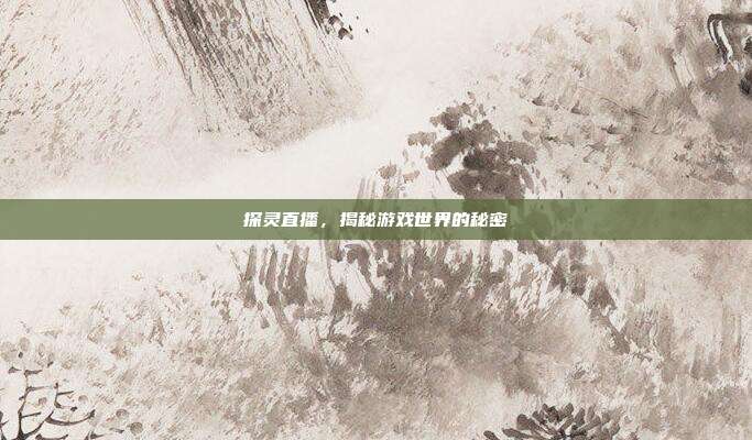 探灵直播,揭秘游戏世界的秘密