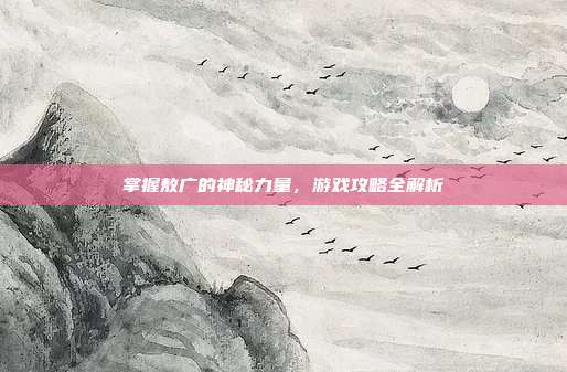 掌握敖广的神秘力量，游戏攻略全解析