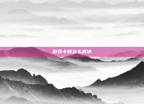 游戏卡顿怎么解决