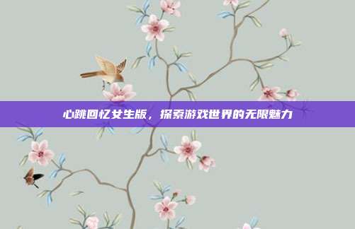 心跳回忆女生版,探索游戏世界的无限魅力