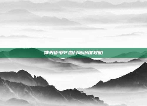神界原罪2血月岛深度攻略