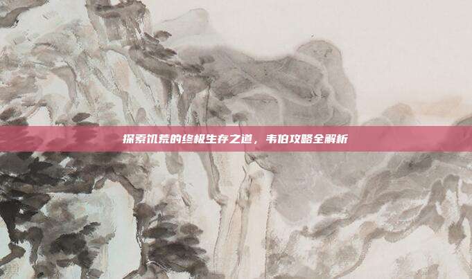 探索饥荒的终极生存之道,韦伯攻略全解析