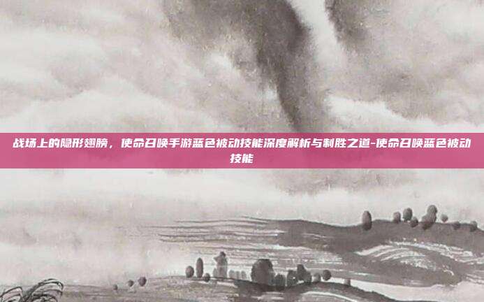 战场上的隐形翅膀，使命召唤手游蓝色被动技能深度解析与制胜之道-使命召唤蓝色被动技能
