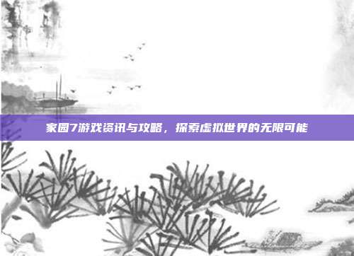 家园7游戏资讯与攻略，探索虚拟世界的无限可能