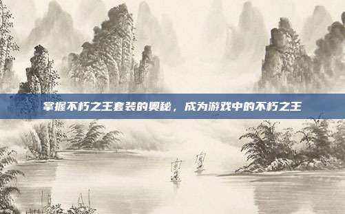 掌握不朽之王套装的奥秘,成为游戏中的不朽之王