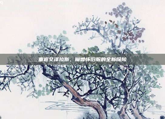 重返艾泽拉斯,魔兽怀旧服的全新探险