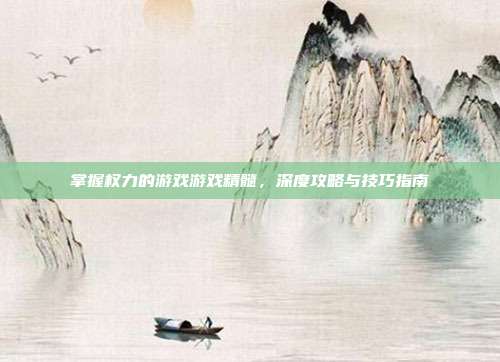 掌握权力的游戏游戏精髓,深度攻略与技巧指南