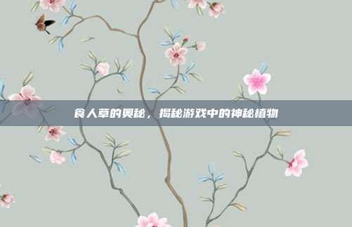 食人草的奥秘,揭秘游戏中的神秘植物