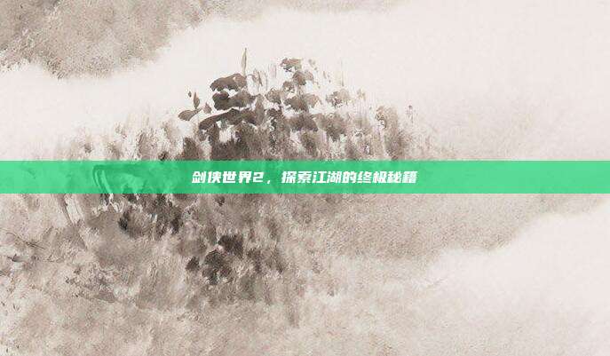 剑侠世界2，探索江湖的终极秘籍