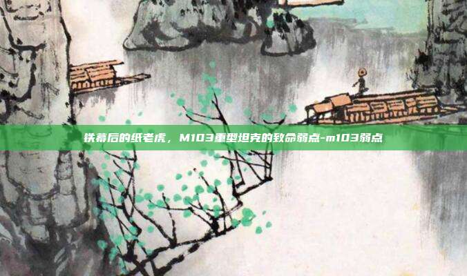 铁幕后的纸老虎，M103重型坦克的致命弱点-m103弱点