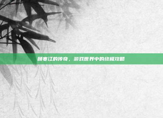 顾寒江的传奇,游戏世界中的终极攻略