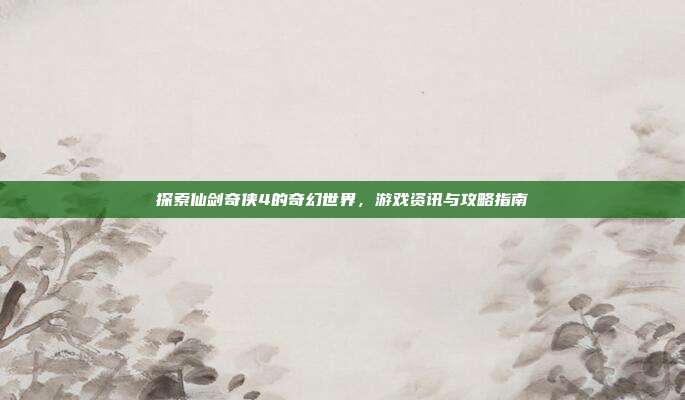 探索仙剑奇侠4的奇幻世界，游戏资讯与攻略指南