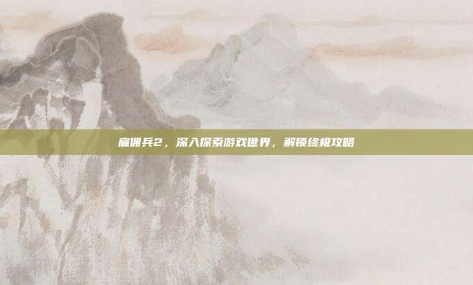 雇佣兵2,深入探索游戏世界,解锁终极攻略