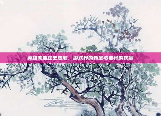 英雄联盟综艺热潮,游戏界的新星与老将的较量
