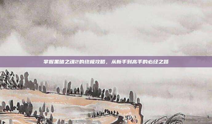 掌握黑暗之魂2的终极攻略,从新手到高手的必经之路