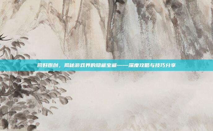 同好原创,揭秘游戏界的隐藏宝藏——深度攻略与技巧分享